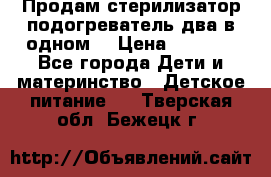 Продам стерилизатор-подогреватель два в одном. › Цена ­ 1 400 - Все города Дети и материнство » Детское питание   . Тверская обл.,Бежецк г.